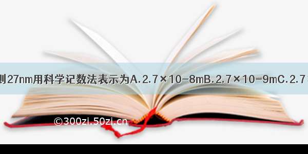 1n?m=0.000?000?001m 则27nm用科学记数法表示为A.2.7×10-8mB.2.7×10-9mC.2.7×10-10mD.2.7×109m