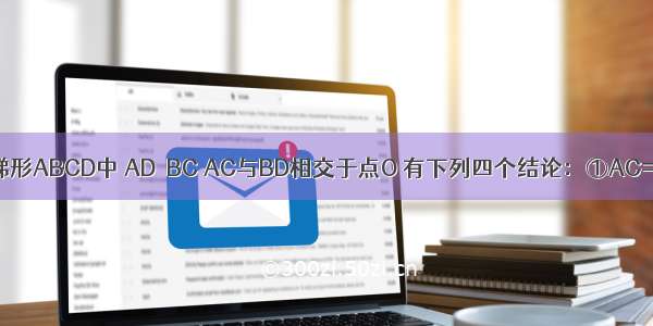 如图 在等腰梯形ABCD中 AD∥BC AC与BD相交于点O 有下列四个结论：①AC=BD；②梯形