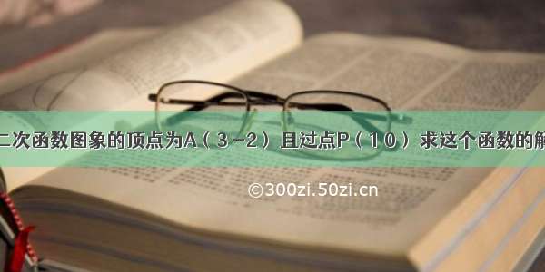 已知二次函数图象的顶点为A（3 -2） 且过点P（1 0） 求这个函数的解析式．