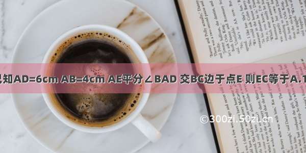 在平行四边形ABCD中 已知AD=6cm AB=4cm AE平分∠BAD 交BC边于点E 则EC等于A.1cmB.2cmC.3cmD.4cm