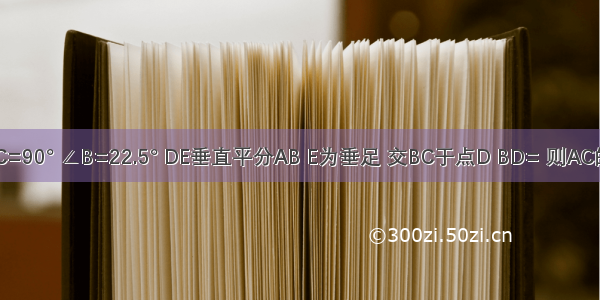 如图 △ABC中 ∠C=90° ∠B=22.5° DE垂直平分AB E为垂足 交BC于点D BD= 则AC的长为A.B.8C.16D.