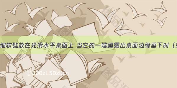 有一均匀的细软链放在光滑水平桌面上 当它的一端稍露出桌面边缘垂下时（如图所示） 