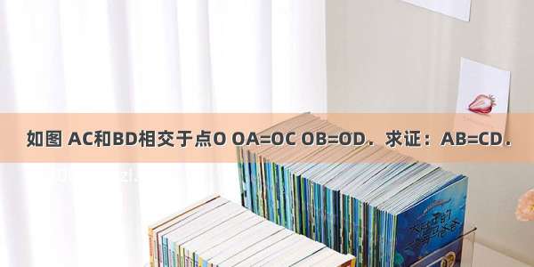 如图 AC和BD相交于点O OA=OC OB=OD．求证：AB=CD．