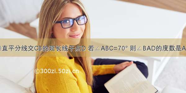 如图 AB=AC AC的垂直平分线交CB的延长线于点D 若∠ABC=70° 则∠BAD的度数是A.40°B.35°C.30°D.20°