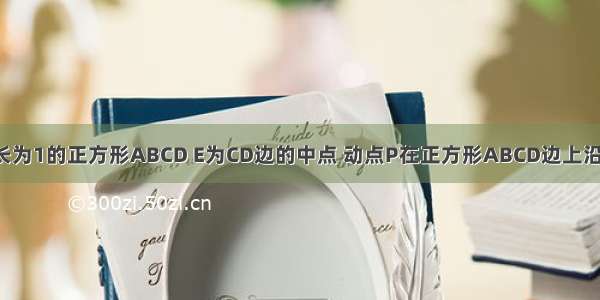 如图 已知边长为1的正方形ABCD E为CD边的中点 动点P在正方形ABCD边上沿A→B→C→E