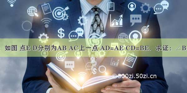 已知：如图 点E D分别为AB AC上一点 AD=AE CD=BE．求证：∠B=∠C．
