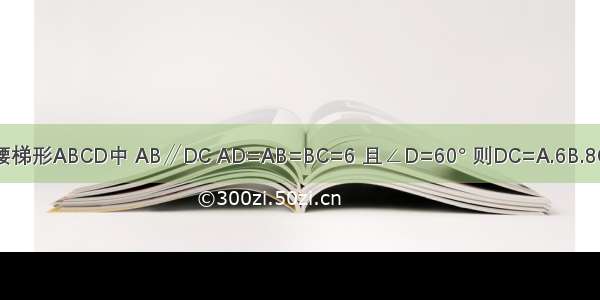 如图 等腰梯形ABCD中 AB∥DC AD=AB=BC=6 且∠D=60° 则DC=A.6B.8C.10D.12