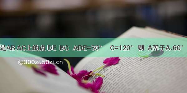 如图 在△ABC中 D E分别是AB AC上的点 DE∥BC ∠ADE=30° ∠C=120° 则∠A等于A.60°B.45°C.30°D.20°