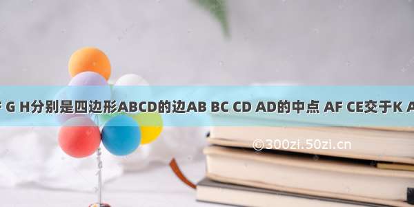 如图 E F G H分别是四边形ABCD的边AB BC CD AD的中点 AF CE交于K AG CH交