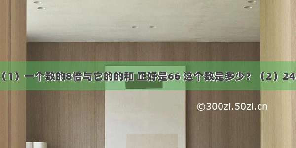 列式计算．（1）一个数的8倍与它的的和 正好是66 这个数是多少？（2）24加上17除34