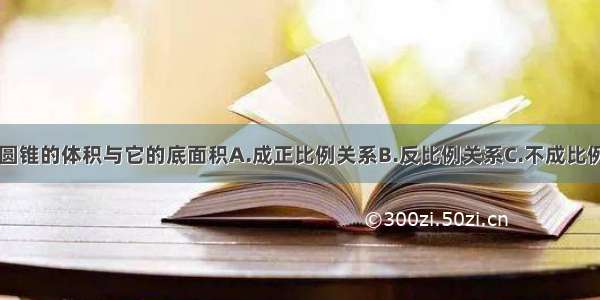 圆锥的体积与它的底面积A.成正比例关系B.反比例关系C.不成比例