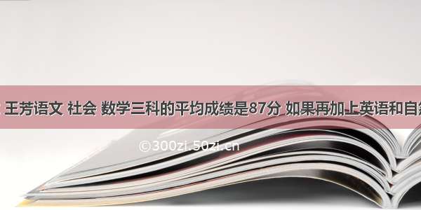 期末考试 王芳语文 社会 数学三科的平均成绩是87分 如果再加上英语和自然 五科平