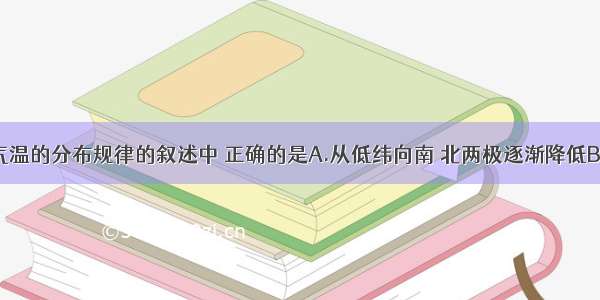 关于世界气温的分布规律的叙述中 正确的是A.从低纬向南 北两极逐渐降低B.夏季 同纬