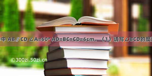 等腰梯形ABCD中 AB∥CD ∠A=60° AD=BC=CD=6cm．（1）请写∠BCD的度数（可直接写出