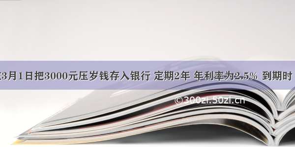 小明在3月1日把3000元压岁钱存入银行 定期2年 年利率为2.5% 到期时 他可以