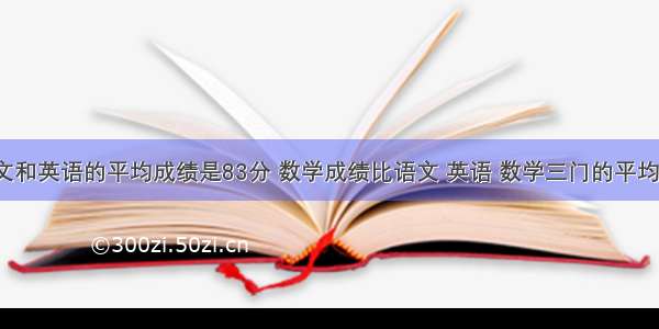 小明的语文和英语的平均成绩是83分 数学成绩比语文 英语 数学三门的平均成绩还高6