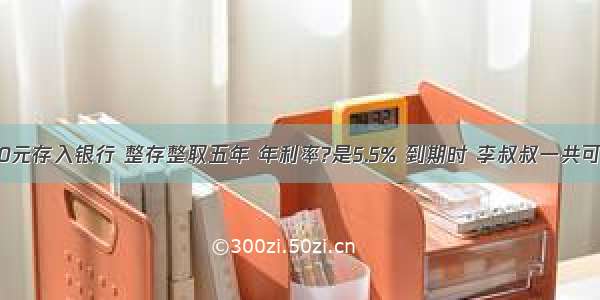 李叔叔把50000元存入银行 整存整取五年 年利率?是5.5% 到期时 李叔叔一共可以得到多少钱？