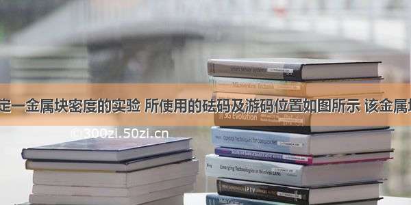 某学生做测定一金属块密度的实验 所使用的砝码及游码位置如图所示 该金属块的质量m=