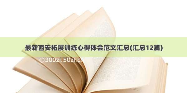 最新西安拓展训练心得体会范文汇总(汇总12篇)