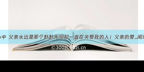 在我心中 父亲永远是那个默默无闻却一直在关爱我的人！父亲的爱...阅读答案