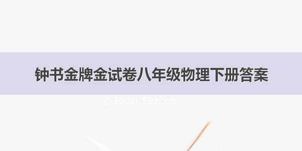 钟书金牌金试卷八年级物理下册答案