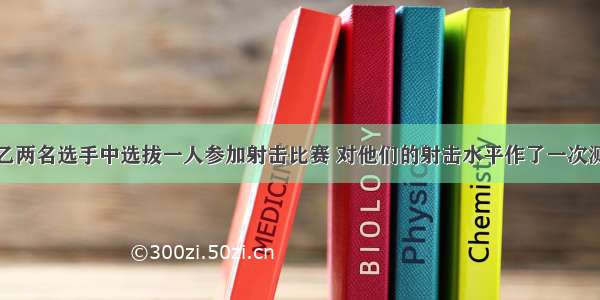 为了从甲 乙两名选手中选拔一人参加射击比赛 对他们的射击水平作了一次测验 两人在