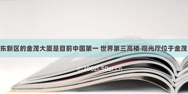 位于上海浦东新区的金茂大厦是目前中国第一 世界第三高楼 观光厅位于金茂大厦的第88