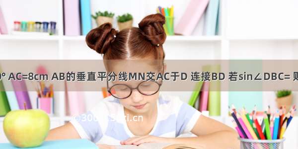 如图 在△ABC中 ∠C=90° AC=8cm AB的垂直平分线MN交AC于D 连接BD 若sin∠DBC= 则BC的长是________cm．