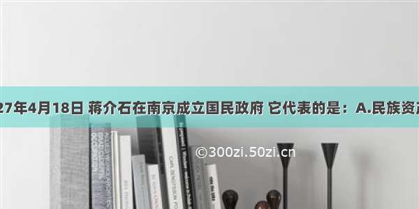 单选题1927年4月18日 蒋介石在南京成立国民政府 它代表的是：A.民族资产阶级的利