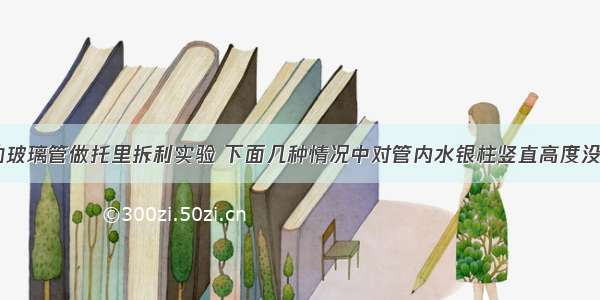 多选题用1m的玻璃管做托里拆利实验 下面几种情况中对管内水银柱竖直高度没有影响的是A.