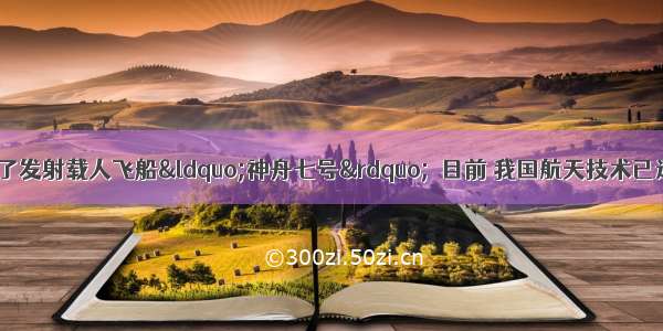 9月 我国成功了发射载人飞船“神舟七号”．目前 我国航天技术已迈入世界先进