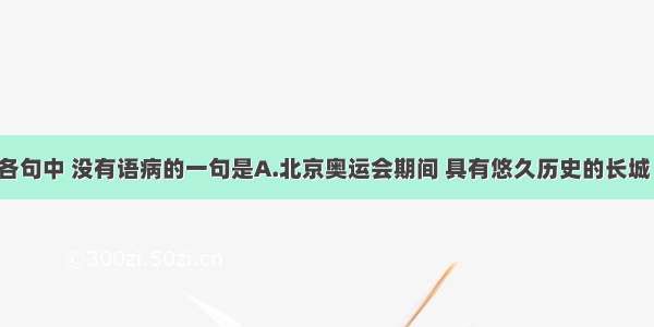 单选题下列各句中 没有语病的一句是A.北京奥运会期间 具有悠久历史的长城 十三陵 故宫