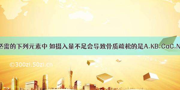 人体所必需的下列元素中 如摄入量不足会导致骨质疏松的是A.KB.CaC.NaD.Fe