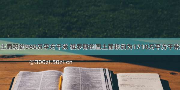 我国陆地国土面积约960万平方千米 俄罗斯的国土面积约为1710万平方千米 俄罗斯的面