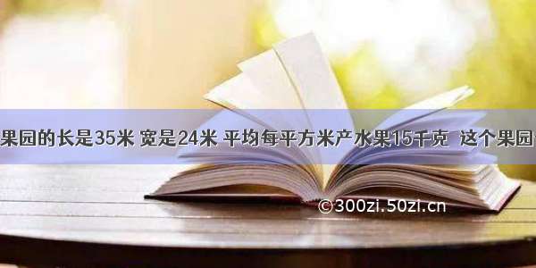 一个长方形果园的长是35米 宽是24米 平均每平方米产水果15千克．这个果园一共能产多