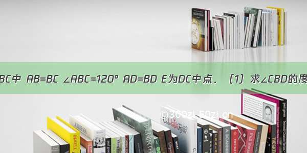 如图 在△ABC中 AB=BC ∠ABC=120° AD=BD E为DC中点．（1）求∠CBD的度数；（2）