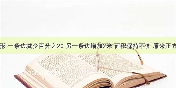 一个正方形 一条边减少百分之20 另一条边增加2米 面积保持不变 原来正方形的面积