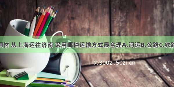 500吨钢材 从上海运往济南 采用哪种运输方式最合理A.河运B.公路C.铁路D.航空