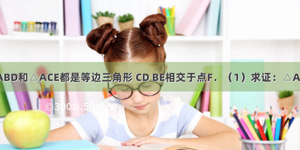 如图 已知△ABD和△ACE都是等边三角形 CD BE相交于点F．（1）求证：△ABE≌△ADC；