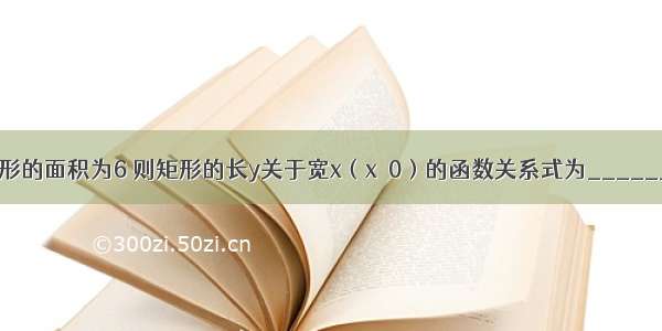 若矩形的面积为6 则矩形的长y关于宽x（x＞0）的函数关系式为________．