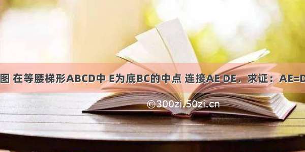 如图 在等腰梯形ABCD中 E为底BC的中点 连接AE DE．求证：AE=DE．