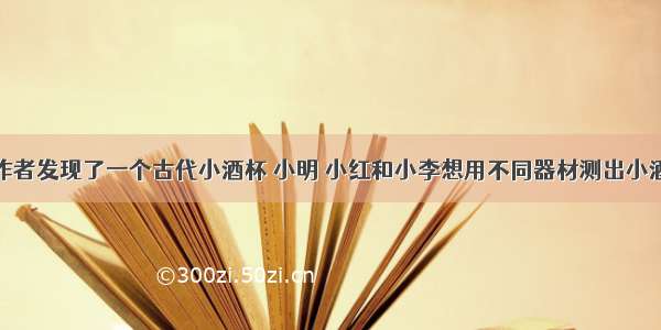 一考古工作者发现了一个古代小酒杯 小明 小红和小李想用不同器材测出小酒杯的密度．