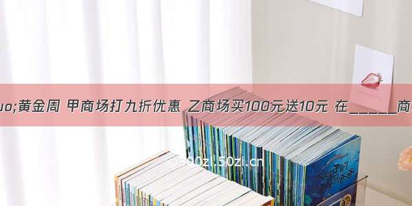 “五一”黄金周 甲商场打九折优惠 乙商场买100元送10元 在_____商场购物合算．A.甲