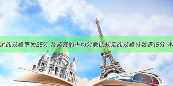 一次选拔考试的及格率为25% 及格者的平均分数比规定的及格分数多15分 不及格者的平