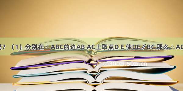 下列说法对吗？（1）分别在△ABC的边AB AC上取点D E 使DE∥BC 那么△ADE是△ABC缩