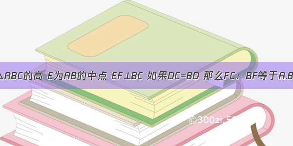 AD是△ABC的高 E为AB的中点 EF⊥BC 如果DC=BD 那么FC：BF等于A.B.C.D.