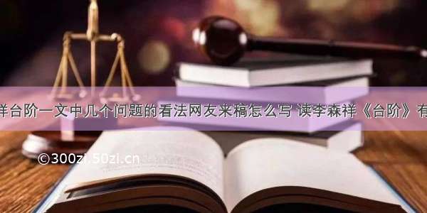 对李森祥台阶一文中几个问题的看法网友来稿怎么写 读李森祥《台阶》有感(4篇)