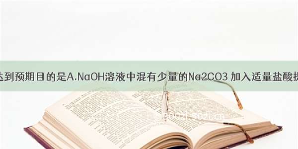 下列做法可以达到预期目的是A.NaOH溶液中混有少量的Na2CO3 加入适量盐酸提纯NaOH溶液