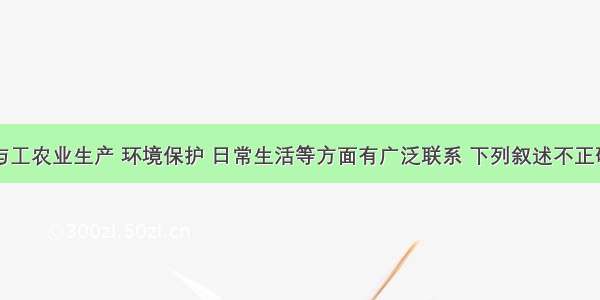 单选题化学与工农业生产 环境保护 日常生活等方面有广泛联系 下列叙述不正确的是A.要科