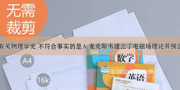 单选题下列有关物理学史 不符合事实的是A.麦克斯韦建立了电磁场理论并预言了电磁波的